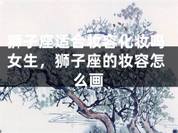 狮子座适合妆容化妆吗女生，狮子座的妆容怎么画