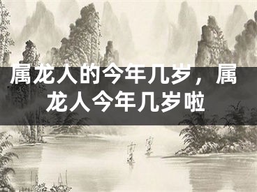 属龙人的今年几岁,属龙人今年几岁啦