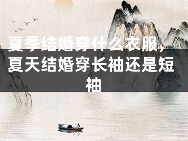 夏季结婚穿什么衣服，夏天结婚穿长袖还是短袖