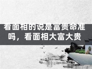 看面相的说是富贵命准吗，看面相大富大贵