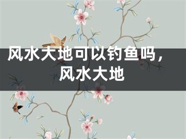 风水大地可以钓鱼吗，风水大地