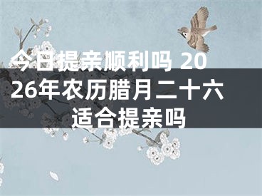今日提亲顺利吗 2026年农历腊月二十六适合提亲吗