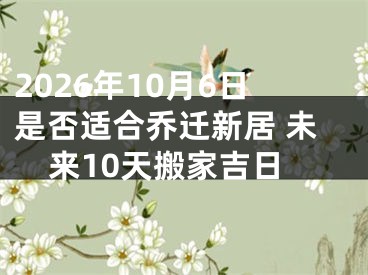 2026年10月6日是否适合乔迁新居 未来10天搬家吉日
