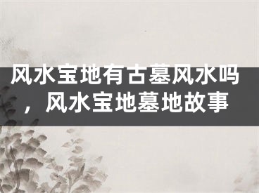 风水宝地有古墓风水吗，风水宝地墓地故事