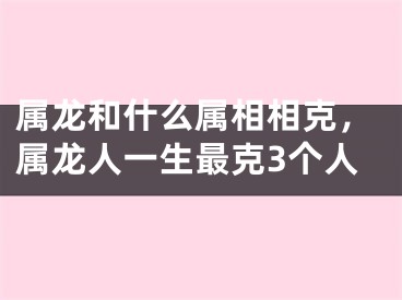 属龙和什么属相相克，属龙人一生最克3个人