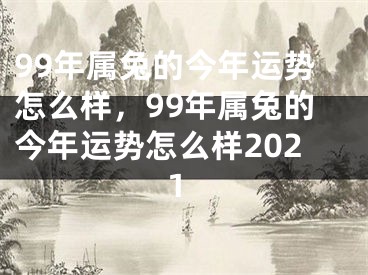 99年属兔的今年运势怎么样,99年属兔的今年运势怎么样2021