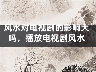 风水对电视剧的影响大吗，播放电视剧风水
