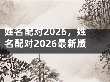 姓名配对2026，姓名配对2026最新版