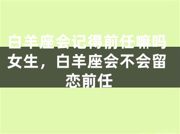 白羊座会记得前任嘛吗女生，白羊座会不会留恋前任