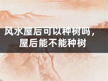 风水屋后可以种树吗,屋后能不能种树