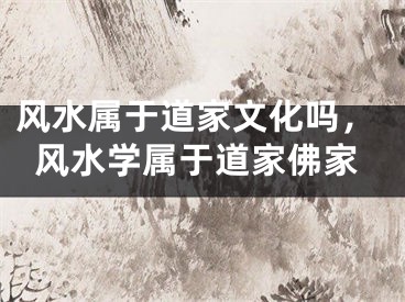 风水属于道家文化吗，风水学属于道家佛家