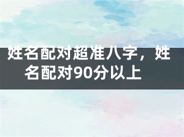 姓名配对超准八字，姓名配对90分以上