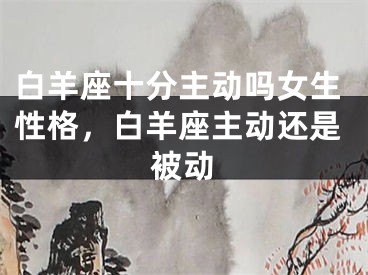 白羊座十分主动吗女生性格，白羊座主动还是被动