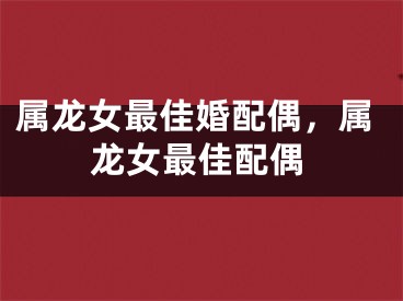 属龙女最佳婚配偶，属龙女最佳配偶