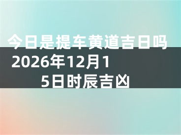 今日是提车黄道吉日吗 2026年12月15日时辰吉凶