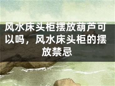 风水床头柜摆放葫芦可以吗，风水床头柜的摆放禁忌