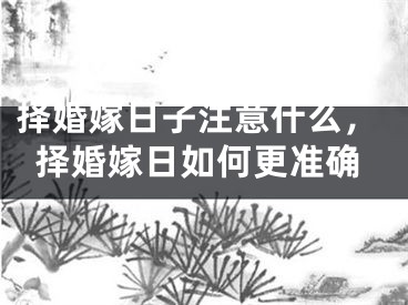 择婚嫁日子注意什么，择婚嫁日如何更准确