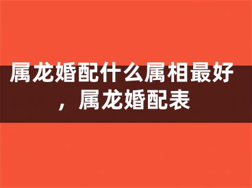 属龙婚配什么属相最好,属龙婚配表