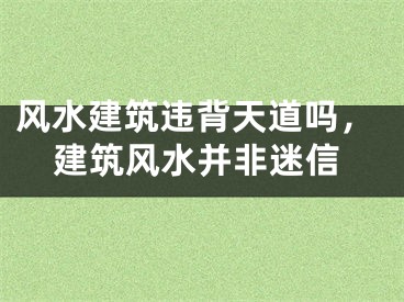 风水建筑违背天道吗，建筑风水并非迷信