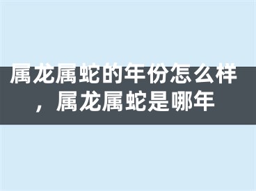 属龙属蛇的年份怎么样，属龙属蛇是哪年