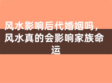 风水影响后代婚姻吗，风水真的会影响家族命运