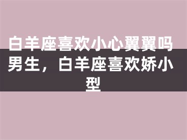 白羊座喜欢小心翼翼吗男生，白羊座喜欢娇小型