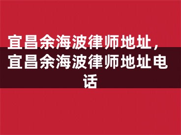 宜昌余海波律师地址，宜昌余海波律师地址电话