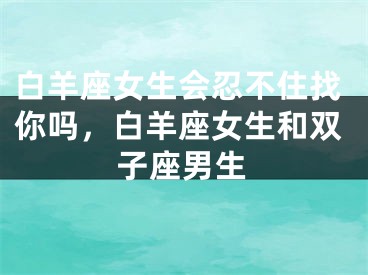 白羊座女生会忍不住找你吗，白羊座女生和双子座男生