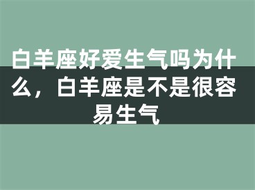 白羊座好爱生气吗为什么,白羊座是不是很容易生气