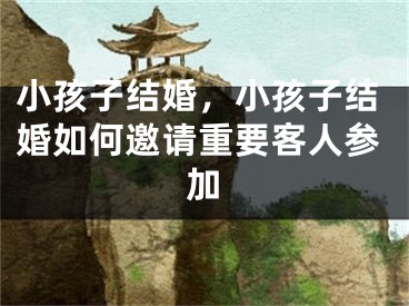 小孩子结婚,小孩子结婚如何邀请重要客人参加
