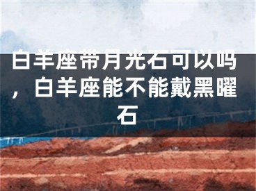 白羊座带月光石可以吗，白羊座能不能戴黑曜石