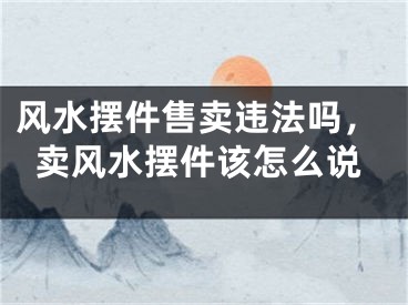 风水摆件售卖违法吗，卖风水摆件该怎么说