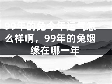 99年的兔今年运气怎么样啊,99年的兔姻缘在哪一年