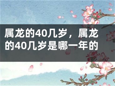 属龙的40几岁,属龙的40几岁是哪一年的