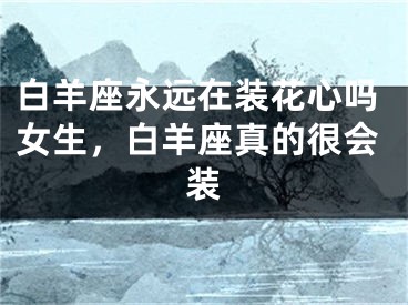 白羊座永远在装花心吗女生,白羊座真的很会装