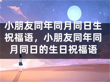 小朋友同年同月同日生祝福语，小朋友同年同月同日的生日祝福语