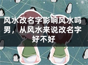 风水改名字影响风水吗男，从风水来说改名字好不好