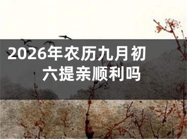 2026年农历九月初六提亲顺利吗