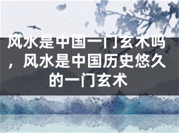 风水是中国一门玄术吗,风水是中国历史悠久的一门玄术