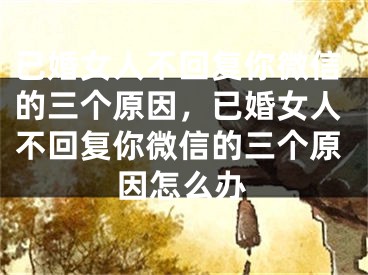 已婚女人不回复你微信的三个原因，已婚女人不回复你微信的三个原因怎么办