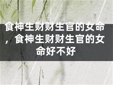 食神生财财生官的女命，食神生财财生官的女命好不好