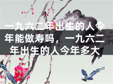 一九六二年出生的人今年能做寿吗，一九六二年出生的人今年多大