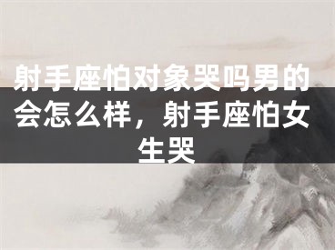 射手座怕对象哭吗男的会怎么样，射手座怕女生哭