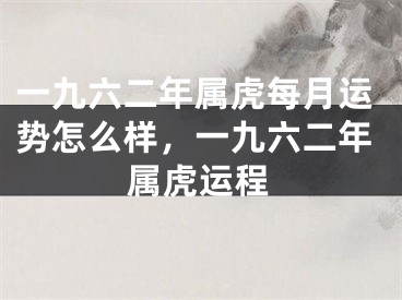 一九六二年属虎每月运势怎么样，一九六二年属虎运程