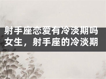 射手座恋爱有冷淡期吗女生，射手座的冷淡期