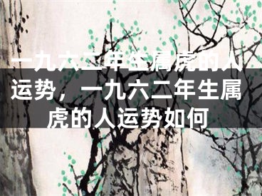 一九六二年生属虎的人运势，一九六二年生属虎的人运势如何