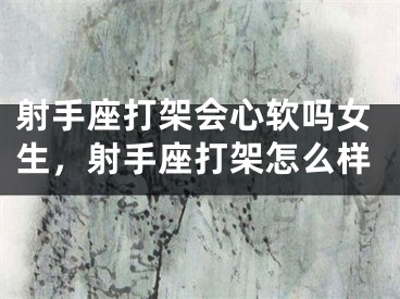 射手座打架会心软吗女生，射手座打架怎么样