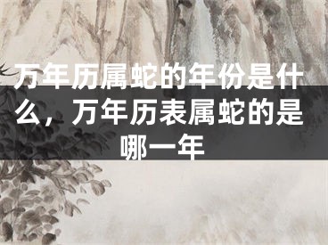 万年历属蛇的年份是什么，万年历表属蛇的是哪一年