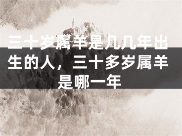 三十岁属羊是几几年出生的人，三十多岁属羊是哪一年