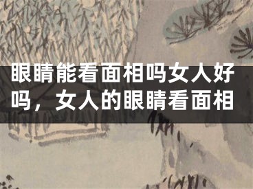 眼睛能看面相吗女人好吗,女人的眼睛看面相